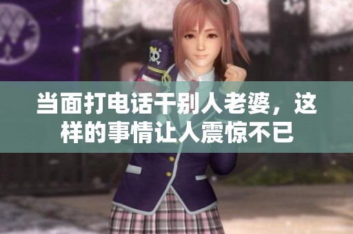 当面打电话干别人老婆，这样的事情让人震惊不已