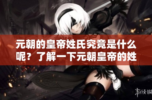 元朝的皇帝姓氏究竟是什么呢？了解一下元朝皇帝的姓氏背后故事。