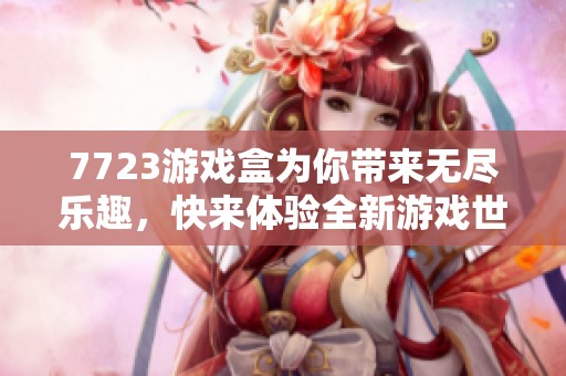 7723游戏盒为你带来无尽乐趣，快来体验全新游戏世界吧