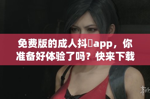 免费版的**抖抈app，你准备好体验了吗？快来下载试试吧！