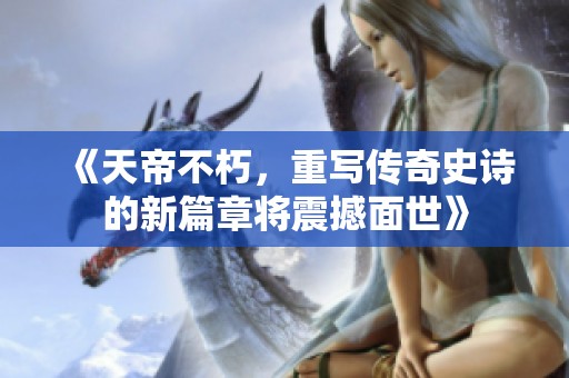 《天帝不朽，重写传奇史诗的新篇章将震撼面世》