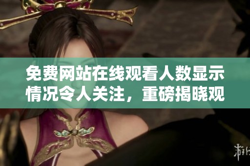 免费网站在线观看人数显示情况令人关注，重磅揭晓观看人次的真实数据