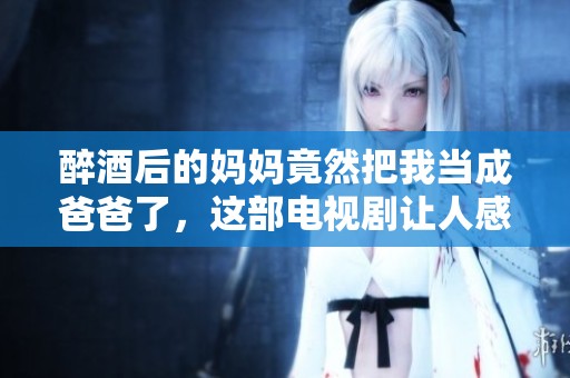醉酒后的妈妈竟然把我当成爸爸了，这部电视剧让人感触良多