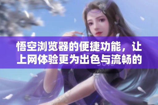 悟空浏览器的便捷功能，让上网体验更为出色与流畅的全新选择