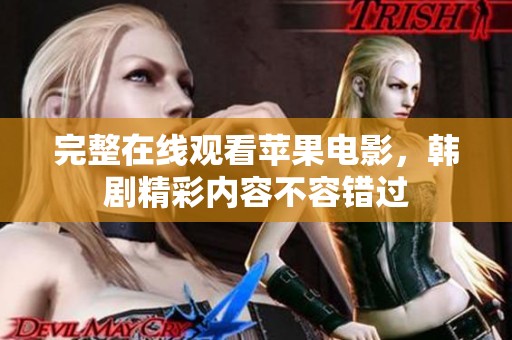 完整在线观看苹果电影，韩剧精彩内容不容错过