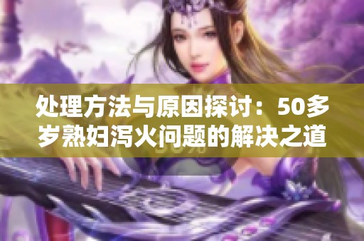 处理方法与原因探讨：50多岁**泻火问题的解决之道