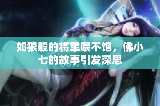 如狼般的将军喂不饱，佛小七的故事引发深思