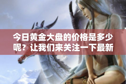 今日黄金大盘的价格是多少呢？让我们来关注一下最新行情。