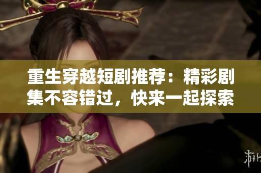 重生穿越短剧推荐：精彩剧集不容错过，快来一起探索吧！
