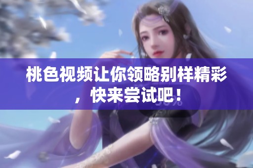 桃色视频让你领略别样精彩，快来尝试吧！