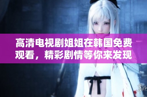 高清电视剧姐姐在韩国免费观看，精彩剧情等你来发现！