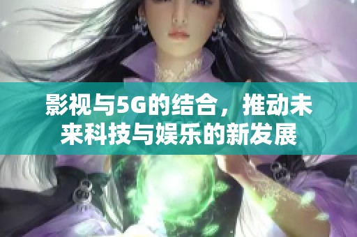 影视与5G的结合，推动未来科技与娱乐的新发展
