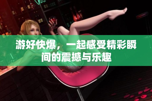 游好快爆，一起感受精彩瞬间的震撼与乐趣
