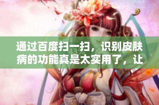 通过百度扫一扫，识别皮肤病的功能真是太实用了，让我们一起来了解吧