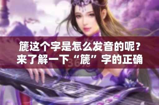 篪这个字是怎么发音的呢？来了解一下“篪”字的正确读音吧！