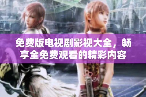 免费版电视剧影视大全，畅享全免费观看的精彩内容