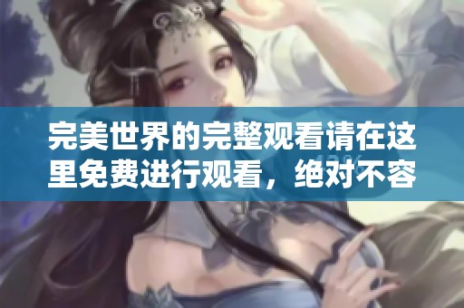 完美世界的完整观看请在这里免费进行观看，绝对不容错过！