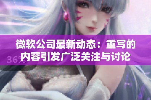 微软公司最新动态：重写的内容引发广泛关注与讨论