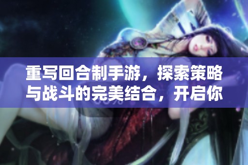 重写回合制手游，探索策略与战斗的完美结合，开启你的游戏之旅