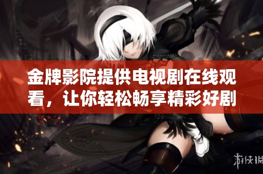 金牌影院提供电视剧在线观看，让你轻松畅享精彩好剧。