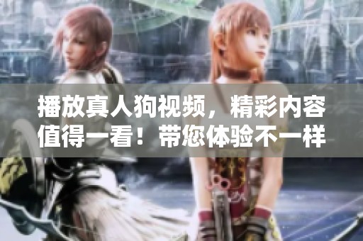 播放真人狗视频，精彩内容值得一看！带您体验不一样的狗狗乐趣。