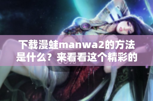 下载漫蛙manwa2的方法是什么？来看看这个精彩的资源吧！