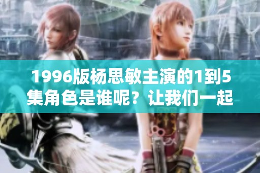 1996版杨思敏主演的1到5集角色是谁呢？让我们一起来回顾一下吧！