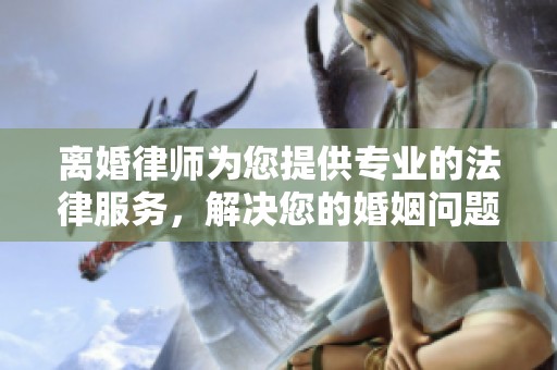 离婚律师为您提供专业的法律服务，解决您的婚姻问题与困扰