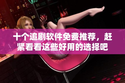 十个追剧软件免费推荐，赶紧看看这些好用的选择吧