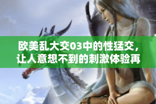 欧美乱大交03中的性猛交，让人意想不到的刺激体验再度来袭