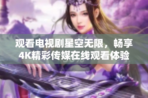 观看电视剧星空无限，畅享4K精彩传媒在线观看体验