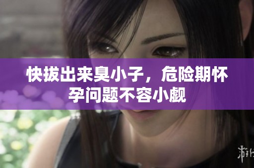 快拔出来臭小子，危险期怀孕问题不容小觑