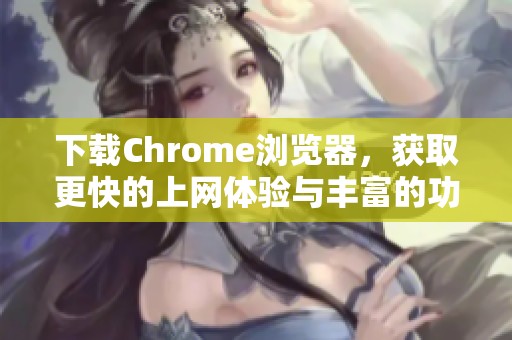 下载Chrome浏览器，获取更快的上网体验与丰富的功能