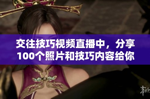 交往技巧视频直播中，分享100个照片和技巧内容给你提升人际关系