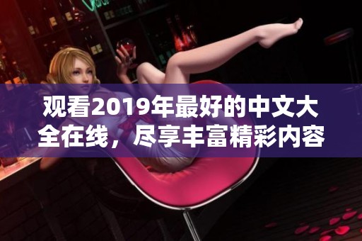 观看2019年最好的中文大全在线，尽享丰富精彩内容与精彩视讯体验