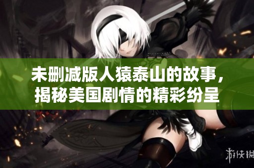 未删减版人猿泰山的故事，揭秘美国剧情的精彩纷呈
