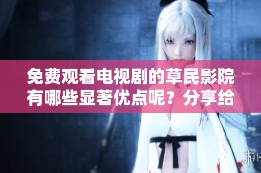 免费观看电视剧的草民影院有哪些显著优点呢？分享给大家一些精彩看点！