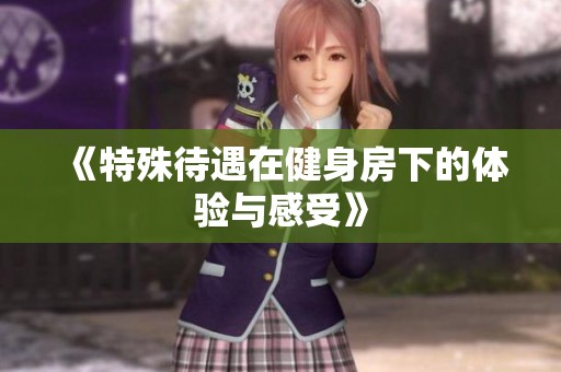 《特殊待遇在健身房下的体验与感受》