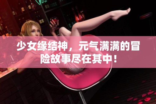 少女缘结神，元气满满的冒险故事尽在其中！