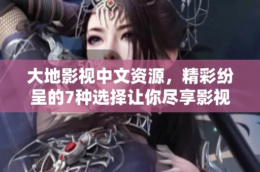 大地影视中文资源，精彩纷呈的7种选择让你尽享影视之美