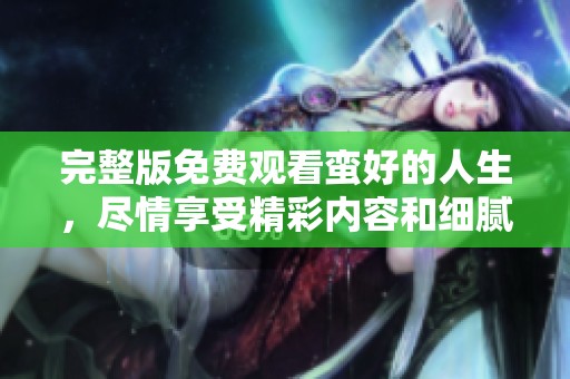 完整版免费观看蛮好的人生，尽情享受精彩内容和细腻情感