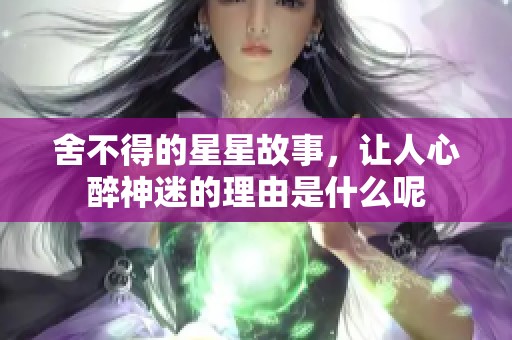 舍不得的星星故事，让人心醉神迷的理由是什么呢