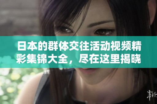 日本的群体交往活动视频精彩集锦大全，尽在这里揭晓与分享