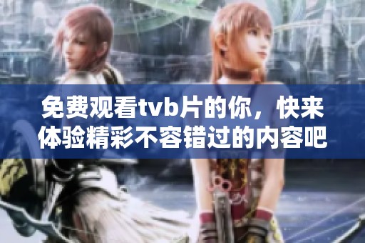 免费观看tvb片的你，快来体验精彩不容错过的内容吧