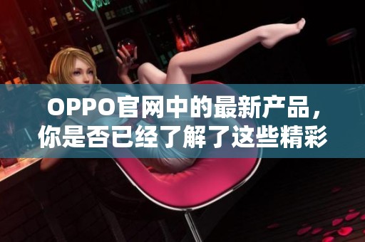 OPPO官网中的最新产品，你是否已经了解了这些精彩内容呢