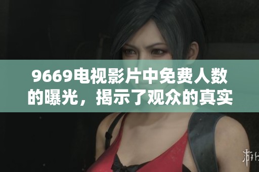 9669电视影片中免费人数的曝光，揭示了观众的真实参与情况