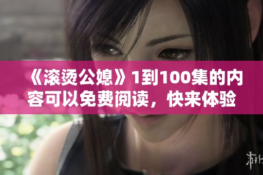 《滚烫公媳》1到100集的内容可以免费阅读，快来体验一下吧！