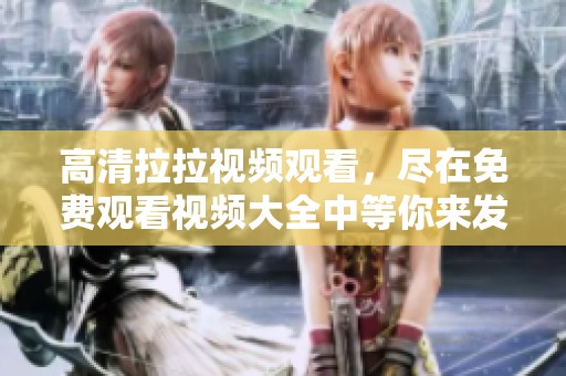 高清拉拉视频观看，尽在免费观看视频大全中等你来发现