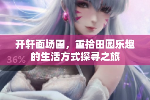 开轩面场圃，重拾田园乐趣的生活方式探寻之旅