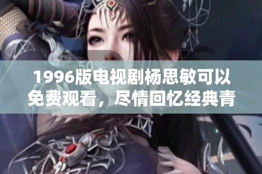 1996版电视剧杨思敏可以免费观看，尽情回忆经典青春感动剧集